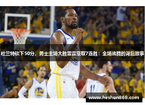 杜兰特砍下50分，勇士主场大胜雷霆豪取7连胜：全场沸腾的背后故事