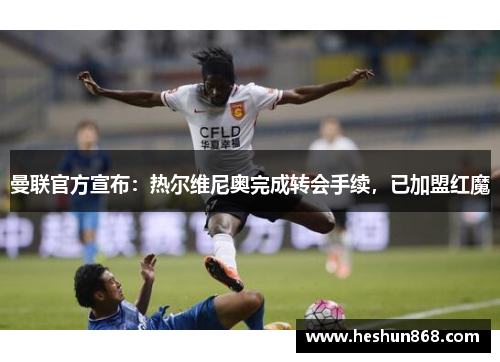 曼联官方宣布：热尔维尼奥完成转会手续，已加盟红魔
