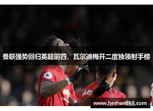 曼联强势回归英超前四，瓦尔迪梅开二度独领射手榜