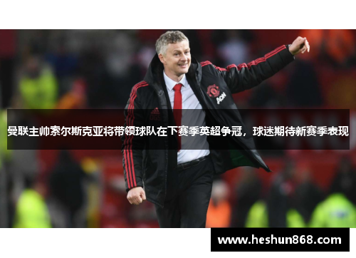 曼联主帅索尔斯克亚将带领球队在下赛季英超争冠，球迷期待新赛季表现