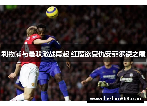 利物浦与曼联激战再起 红魔欲复仇安菲尔德之巅