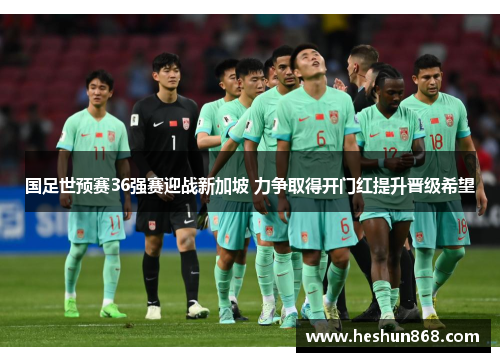 国足世预赛36强赛迎战新加坡 力争取得开门红提升晋级希望