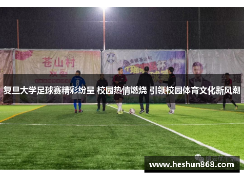 复旦大学足球赛精彩纷呈 校园热情燃烧 引领校园体育文化新风潮