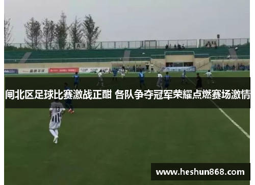 闸北区足球比赛激战正酣 各队争夺冠军荣耀点燃赛场激情
