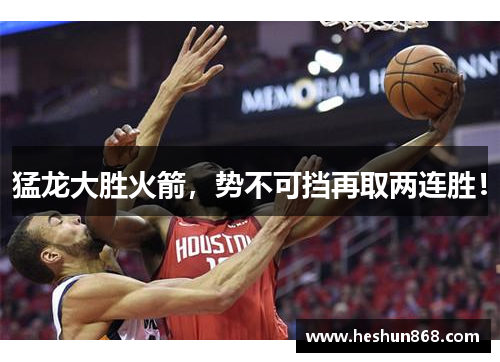猛龙大胜火箭，势不可挡再取两连胜！