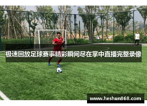 极速回放足球赛事精彩瞬间尽在掌中直播完整录像