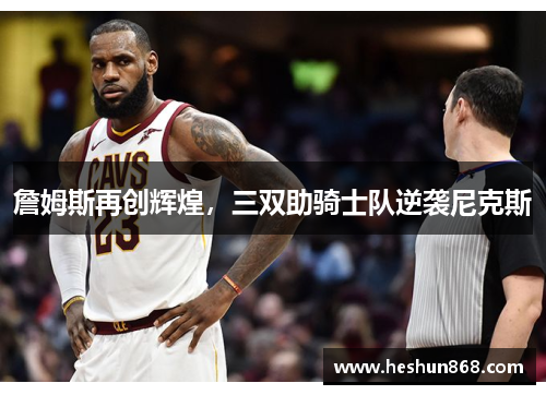 詹姆斯再创辉煌，三双助骑士队逆袭尼克斯