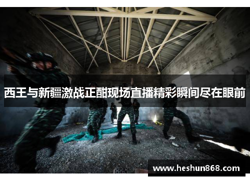 西王与新疆激战正酣现场直播精彩瞬间尽在眼前