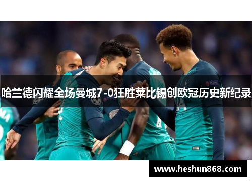 哈兰德闪耀全场曼城7-0狂胜莱比锡创欧冠历史新纪录