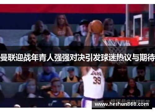 曼联迎战年青人强强对决引发球迷热议与期待